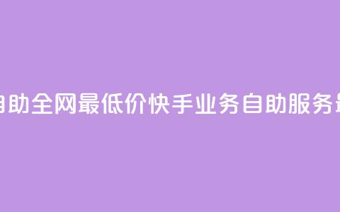 快手业务自助全网最低价(快手业务自助服务，最优惠价格) 第1张