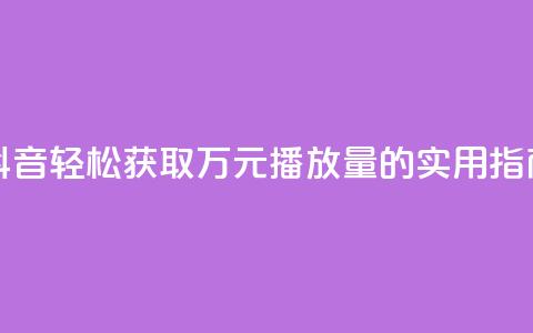 抖音轻松获取万元播放量的实用指南 第1张