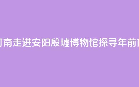 【何以中国 行走河南】走进安阳殷墟博物馆 探寻3300年前商代生活中的“美” 第1张