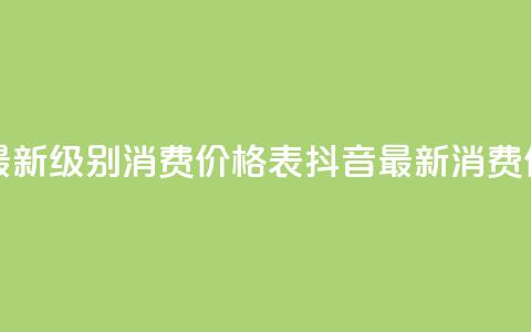 抖音最新级别消费价格表(抖音最新消费价格表-全新级别揭示) 第1张