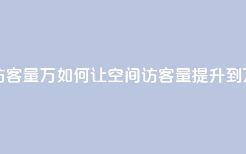 qq刷空间访客量1万 - 如何让QQ空间访客量提升到1万？。 第1张