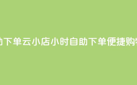 云小店24小时自助下单(云小店24小时自助下单——便捷购物新体验) 第1张