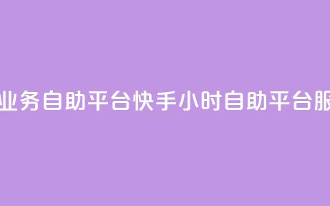 快手24小时业务自助平台(快手24小时自助平台服务) 第1张