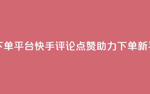 快手评论点赞下单平台 - 快手评论点赞助力下单新平台揭秘! 第1张