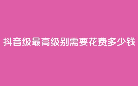 抖音30级最高级别需要花费多少钱 第1张