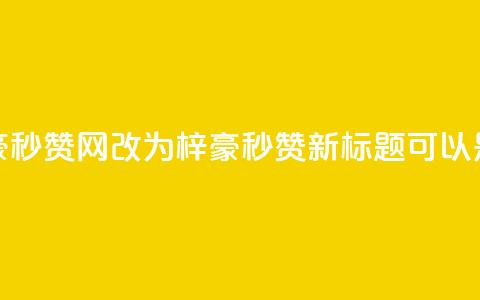 梓豪秒赞网(梓豪秒赞网改为“梓豪秒赞”，新标题可以是“梓豪秒赞活动”) 第1张