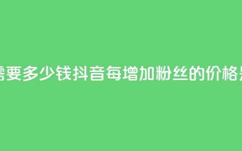 抖音涨100粉丝需要多少钱(抖音每增加100粉丝的价格是多少) 第1张