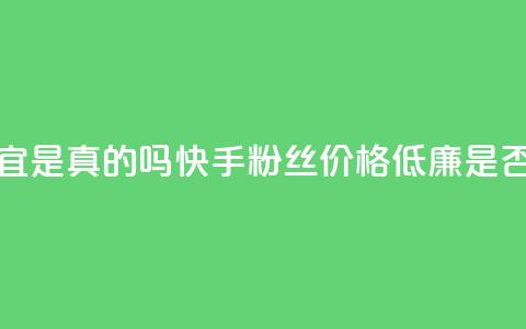 快手粉丝便宜是真的吗 - 快手粉丝价格低廉是否靠谱？~ 第1张