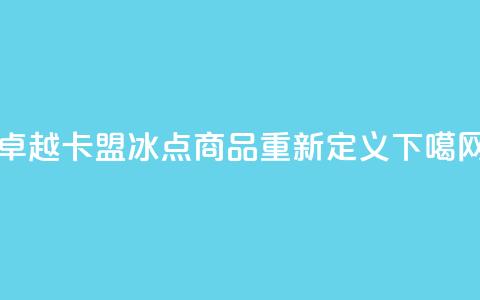 卓越卡盟：冰点商品重新定义 第1张