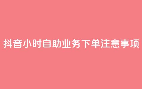 抖音24小时自助业务下单注意事项 - 抖音自助业务24小时下单必知事项解析！ 第1张