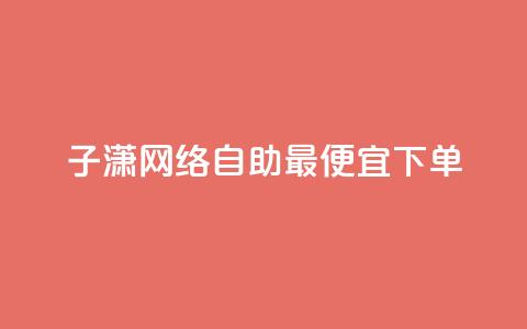 子潇网络自助最便宜下单 - 潇网络自助下单最低价攻略分享! 第1张