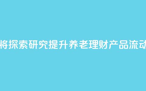 金融监管总局：将探索研究提升养老理财产品流动性的机制安排 第1张