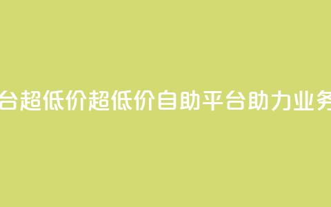 dy业务低价自助平台超低价 - 超低价自助平台助力dy业务快速发展！ 第1张