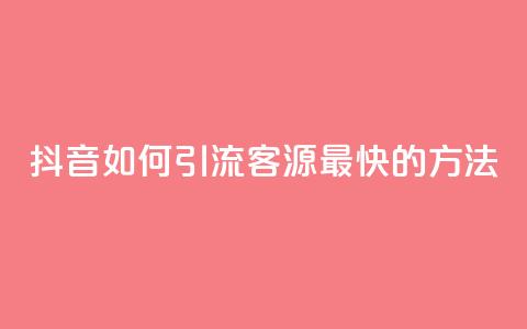 抖音如何引流客源最快的方法 - 抖音高效引流客源的最佳策略揭秘~ 第1张