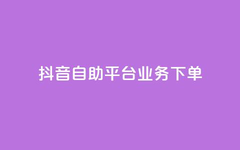 抖音自助平台业务下单 - 抖音自助平台全新业务下单指南~ 第1张