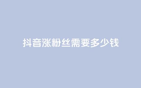 抖音涨100粉丝需要多少钱,抖音5000粉丝账号价格是多少 - 网红商城快手业务 快手免费涨1w粉软件 第1张