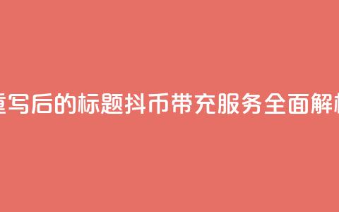 重写后的标题：抖币带充服务全面解析 第1张