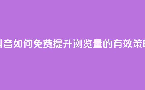 抖音如何免费提升浏览量的有效策略 第1张