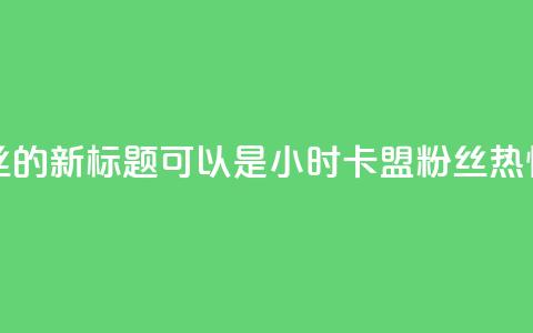 24小时卡盟粉丝的新标题可以是24小时卡盟粉丝热情支持 第1张