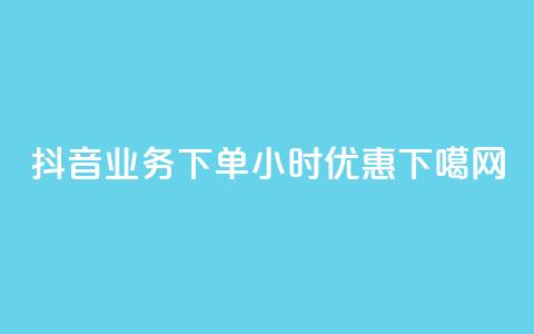 抖音业务下单24小时优惠！ 第1张