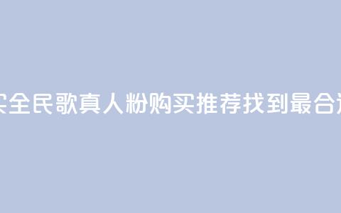 全民k歌真人粉去哪买 - 全民K歌真人粉购买推荐：找到最合适的购买渠道~ 第1张