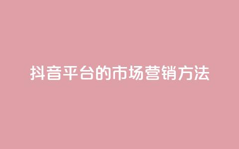 抖音平台的市场营销方法,卡盟网站大全 - 全网自动下单平台 dy业务自助下单软件 第1张