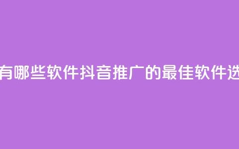 抖音推广有哪些软件(抖音推广的最佳软件选择) 第1张