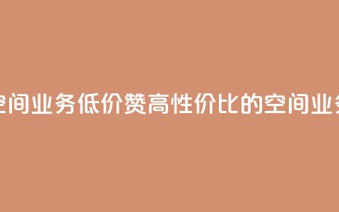 超低价qq空间业务低价赞 - 高性价比的QQ空间业务低价赞,买得更划算! 第1张