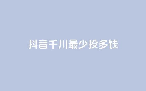 抖音千川最少投多钱,免费领取抖音1000播放量 - 今日头条粉丝哪里可以买 老马卡盟在线自助下单 第1张