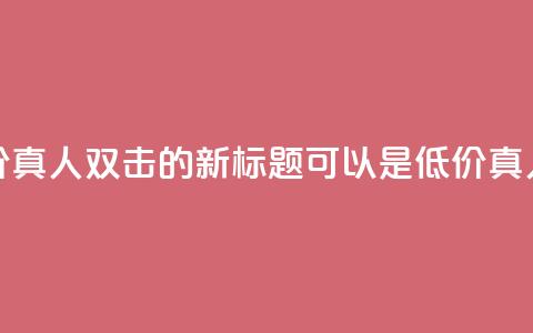 KS低价真人双击(KS低价真人双击的新标题可以是KS低价真人双击促销) 第1张