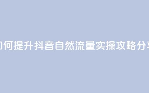 如何提升抖音自然流量，实操攻略分享 第1张