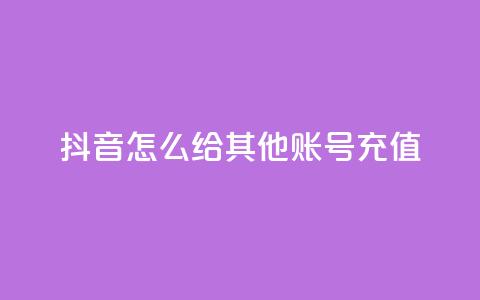 抖音怎么给其他账号充值 - 抖音账号充值指南。 第1张