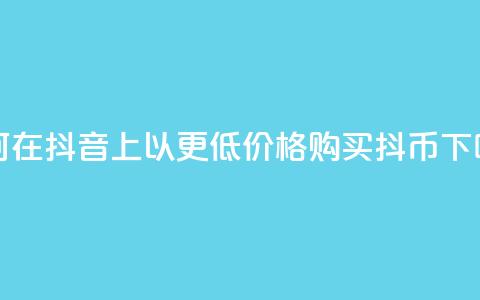 如何在抖音上以更低价格购买抖币 第1张