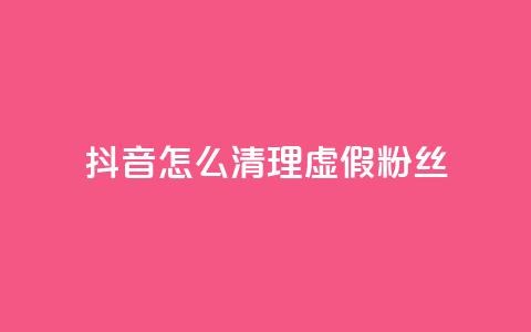 抖音怎么清理虚假粉丝 - 如何有效清理抖音平台上的虚假粉丝！ 第1张