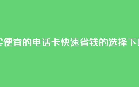 购买便宜的电话卡：快速省钱的选择 第1张