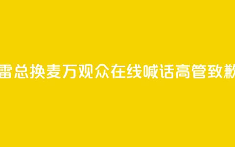 “雷总换麦”！10万+观众在线喊话，高管致歉 第1张