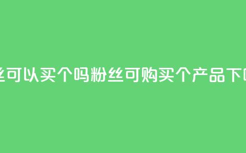 粉丝可以买10000个吗(粉丝可购买10000个产品) 第1张