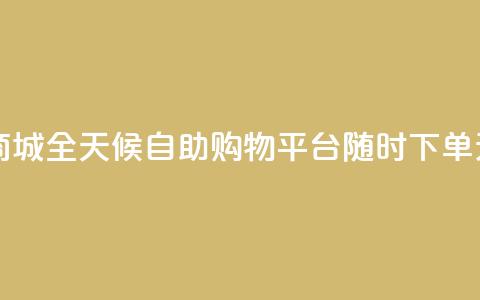 24h自助下单商城 - 全天候自助购物平台 随时下单无忧~ 第1张