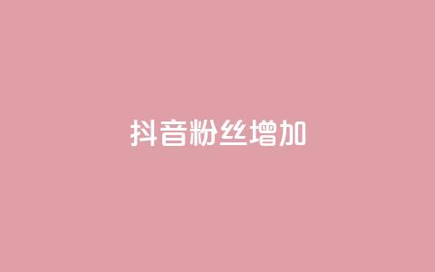 抖音粉丝增加 - 抖音粉丝涨势如虹，持续增长! 第1张