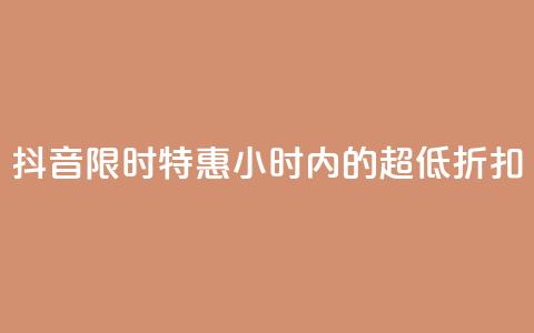 抖音限时特惠：24小时内的超低折扣 第1张