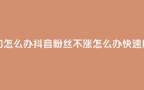 抖音粉丝不增加怎么办 - 抖音粉丝不涨，怎么办？快速解决方案！~ 第1张