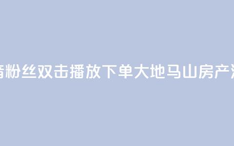 抖音粉丝双击播放下单0.01大地马山房产活动,ks业务免费下单平台最便宜 - ks免费24小时下单平台 qq说说赞空间说说的网站 第1张