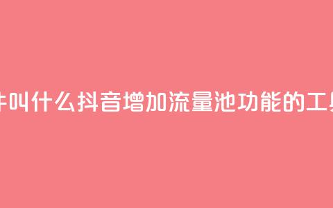 抖音涨流量池的软件叫什么 - 抖音增加流量池功能的工具名称是什么~ 第1张