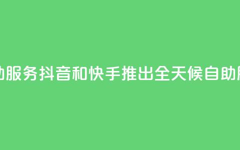 抖音快手24小时自助服务 - 抖音和快手推出全天候自助服务新体验! 第1张