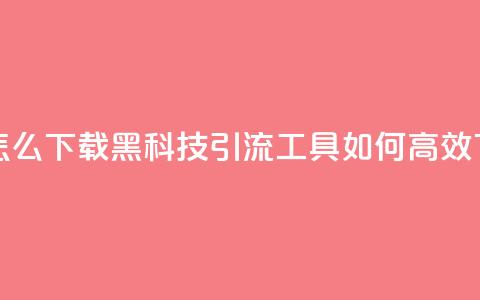 黑科技引流推广神器怎么下载 - 黑科技引流工具如何高效下载及使用攻略~ 第1张