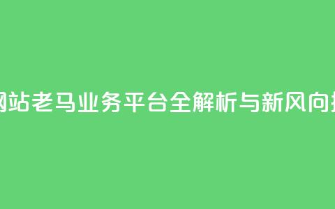 老马qq业务网站 - 老马QQ业务平台全解析与新风向探讨。 第1张