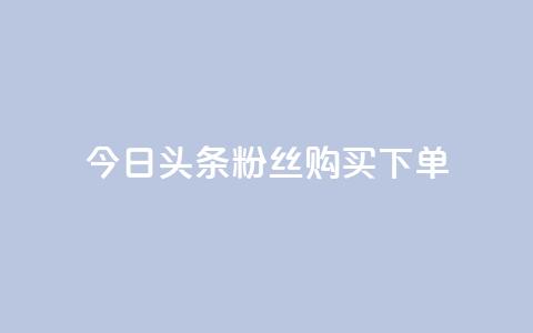 今日头条粉丝购买下单,涨粉丝的方法和技巧 - 快手播放量一万免费网站 抖音业务下单24小时最低价 第1张