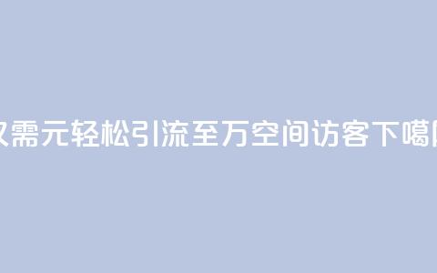 仅需1元，轻松引流至10万QQ空间访客 第1张