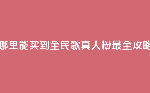 哪里能买到全民K歌真人粉 最全攻略 第1张