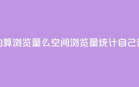 qq空间自己浏览的算浏览量么(qq空间浏览量统计：自己浏览的是否计入？) 第1张